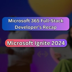 Microsoft 365 Full-Stack Developer's Recap to Ignite 2024